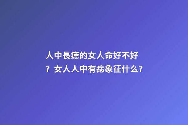人中長痣的女人命好不好？女人人中有痣象征什么？